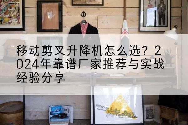 炉霍升降平台厂家推荐-移动剪叉升降机怎么选?2024年靠谱厂家推荐与实战经验分享