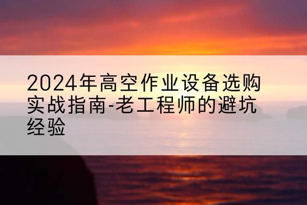 炉霍高空作业升降机厂家推荐-2024年高空作业设备选购实战指南-老工程师的避坑经验