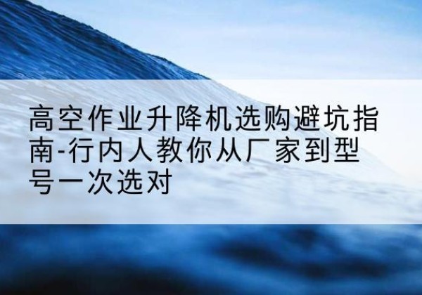 炉霍升降平台厂家-高空作业升降机选购避坑指南-行内人教你从厂家到型号一次选对