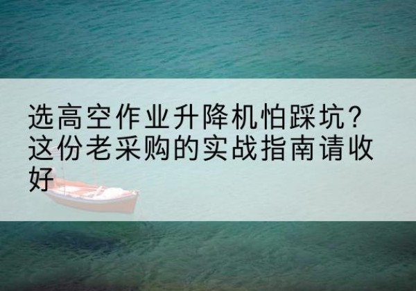 炉霍高空作业升降机厂家推荐-选高空作业升降机怕踩坑？这份老采购的实战指南请收好