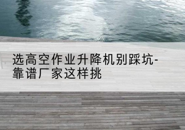 炉霍剪叉式升降机厂家-选高空作业升降机别踩坑-靠谱厂家这样挑