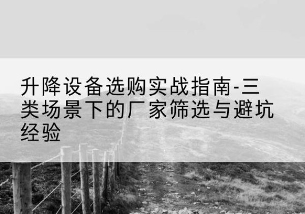 炉霍移动式升降机厂家推荐-升降设备选购实战指南-三类场景下的厂家筛选与避坑经验