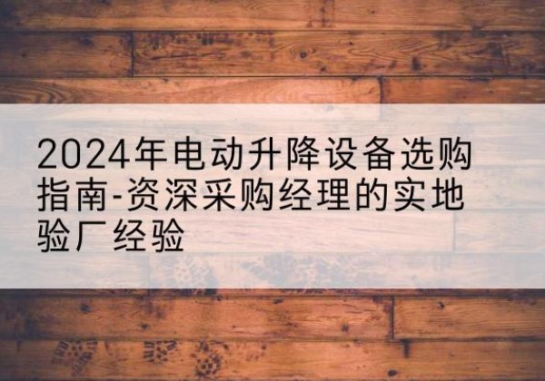 炉霍电动剪叉升降平台厂家-2024年电动升降设备选购指南-资深采购经理的实地验厂经验