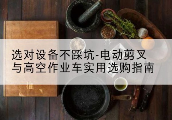 炉霍电动剪叉升降平台怎么选-选对设备不踩坑-电动剪叉与高空作业车实用选购指南