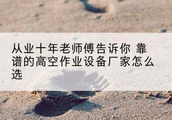 炉霍高空作业升降机厂家推荐-从业十年老师傅告诉你 靠谱的高空作业设备厂家怎么选