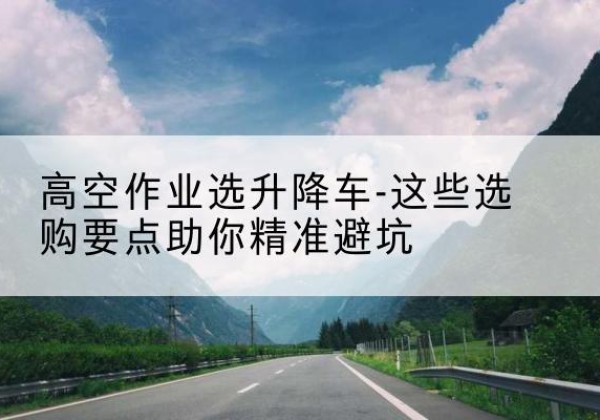炉霍升降车厂家-高空作业选升降车-这些选购要点助你*避坑