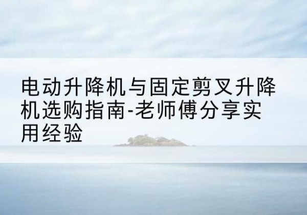 炉霍电动升降机怎么选-电动升降机与固定剪叉升降机选购指南-老师傅分享实用经验