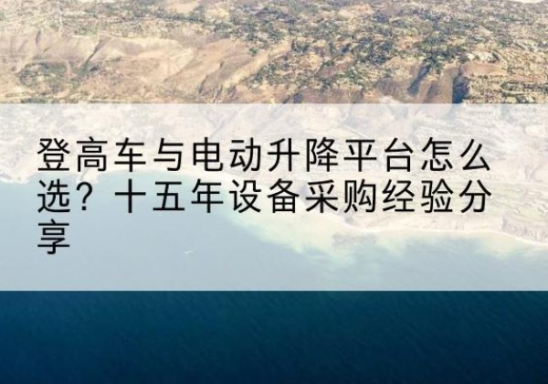 炉霍登高车厂家厂家-登高车与电动升降平台怎么选？十五年设备采购经验分享