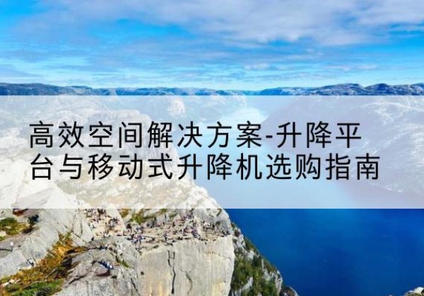 炉霍升降平台厂家-*空间解决方案-升降平台与移动式升降机选购指南