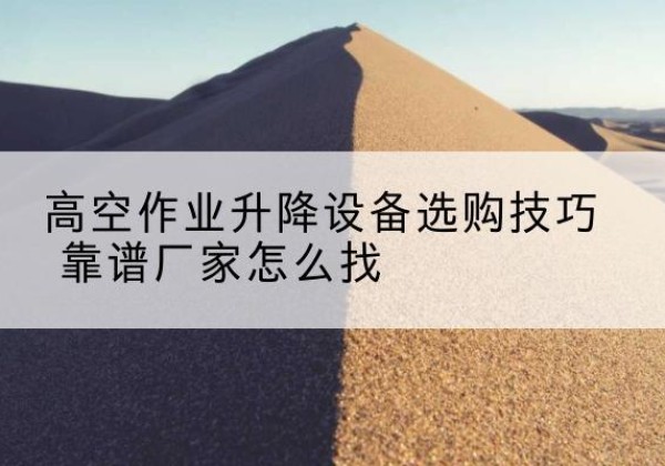 炉霍电动升降平台厂家推荐-高空作业升降设备选购技巧 靠谱厂家怎么找