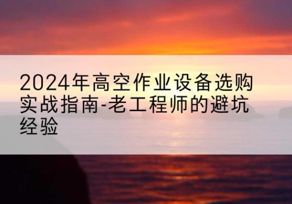 炉霍高空作业升降机厂家推荐-2024年高空作业设备选购实战指南-老工程师的避坑经验
