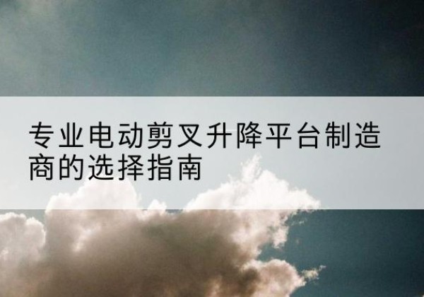 炉霍电动剪叉升降平台厂家-专业电动剪叉升降平台制造商的选择指南